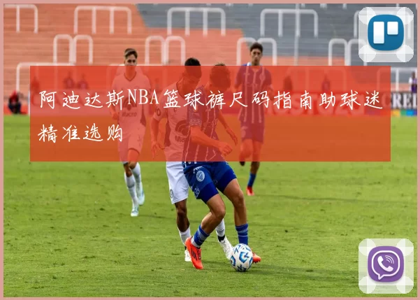 阿迪达斯NBA篮球裤尺码指南助球迷精准选购