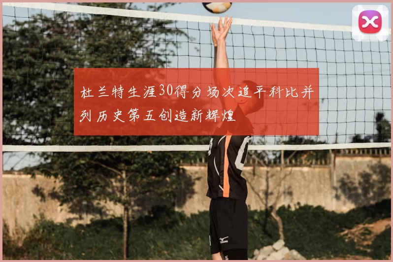 杜兰特生涯30得分场次追平科比并列历史第五创造新辉煌