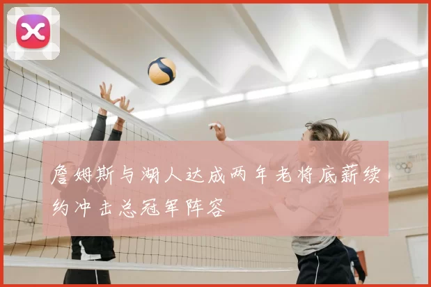 詹姆斯与湖人达成两年老将底薪续约冲击总冠军阵容