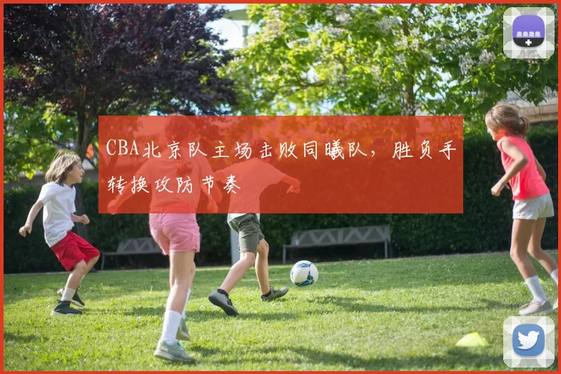 CBA北京队主场击败同曦队,胜负手转换攻防节奏