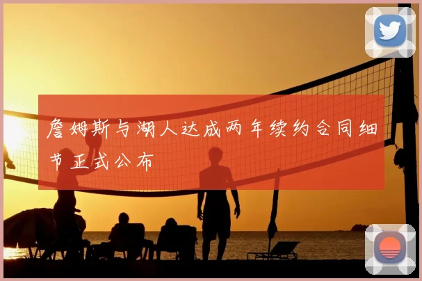 詹姆斯与湖人达成两年续约合同细节正式公布