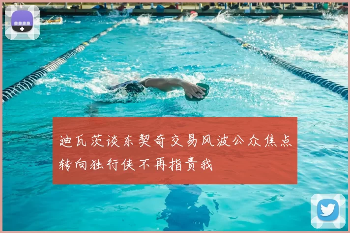 迪瓦茨谈东契奇交易风波公众焦点转向独行侠不再指责我