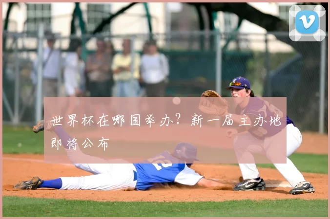 世界杯在哪国举办？新一届主办地即将公布
