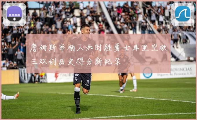 詹姆斯率湖人加时胜勇士库里空砍三双创历史得分新纪录