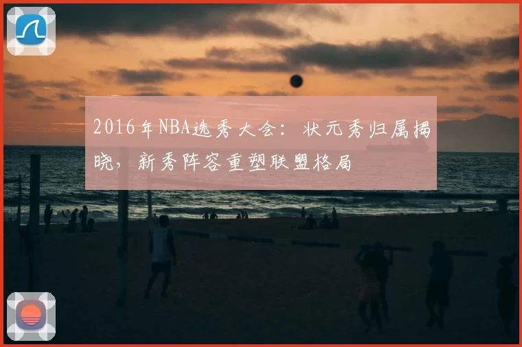 2016年NBA选秀大会:状元秀归属揭晓,新秀阵容重塑联盟格局