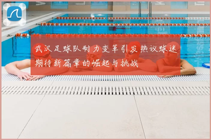 武汉足球队耐力变革引发热议球迷期待新篇章的崛起与挑战