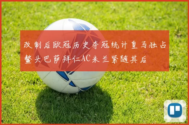 改制后欧冠历史夺冠统计皇马独占鳌头巴萨拜仁AC米兰紧随其后