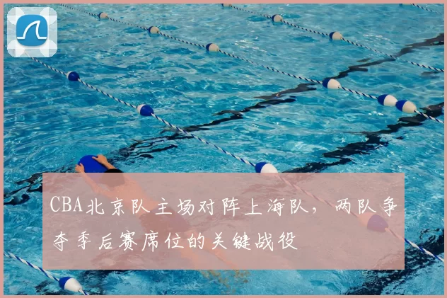 CBA北京队主场对阵上海队，两队争夺季后赛席位的关键战役