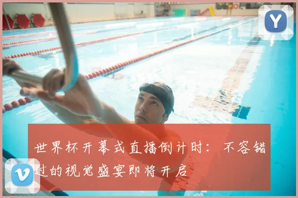 世界杯开幕式直播倒计时：不容错过的视觉盛宴即将开启