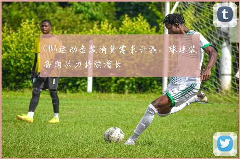 CBA运动套装消费需求升温，球迷装备购买力持续增长