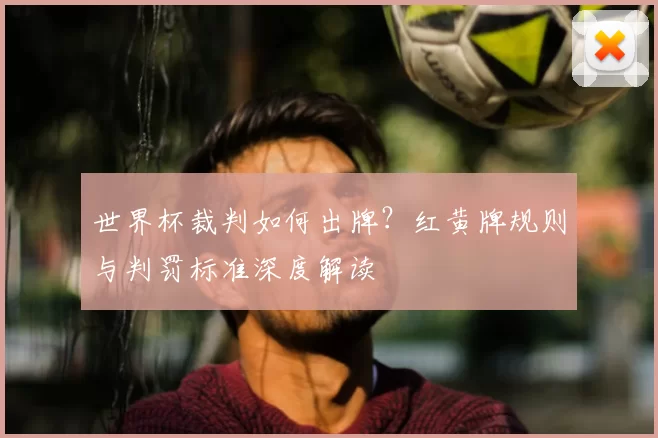 世界杯裁判如何出牌?红黄牌规则与判罚标准深度解读