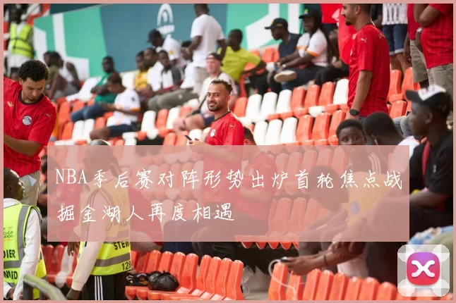 NBA季后赛对阵形势出炉首轮焦点战掘金湖人再度相遇