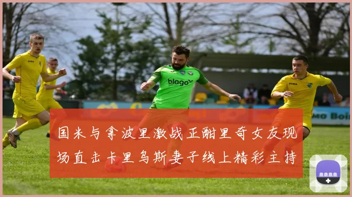 国米与拿波里激战正酣里奇女友现场直击卡里乌斯妻子线上精彩主持