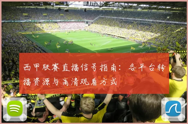 西甲联赛直播信号指南：各平台转播资源与高清观看方式