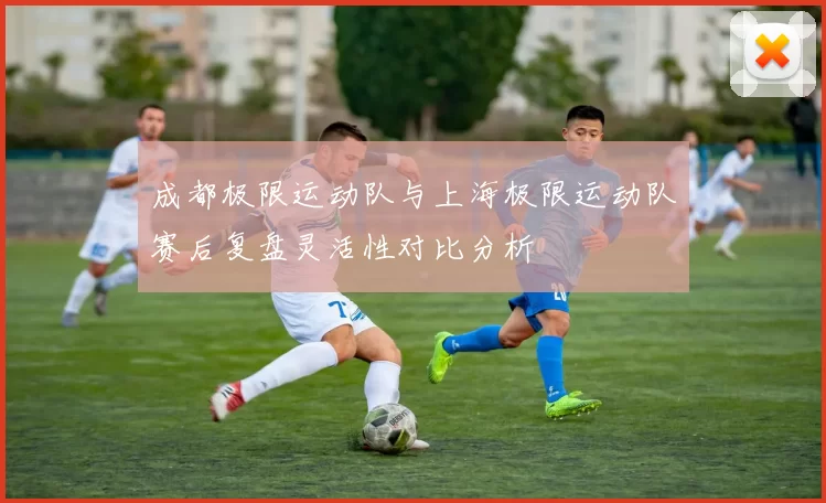 成都极限运动队与上海极限运动队赛后复盘灵活性对比分析