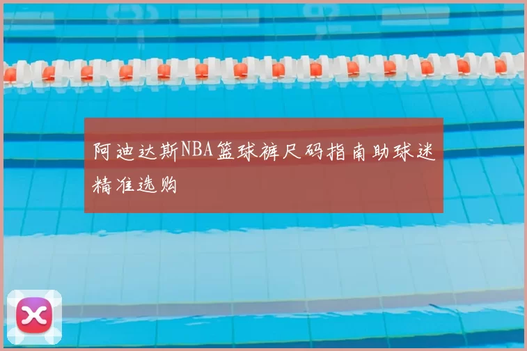 阿迪达斯NBA篮球裤尺码指南助球迷精准选购