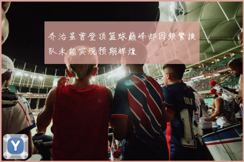 乔治虽曾登顶篮球巅峰却因频繁换队未能实现预期辉煌