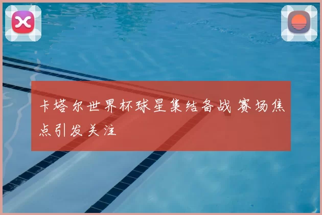 卡塔尔世界杯球星集结备战 赛场焦点引发关注