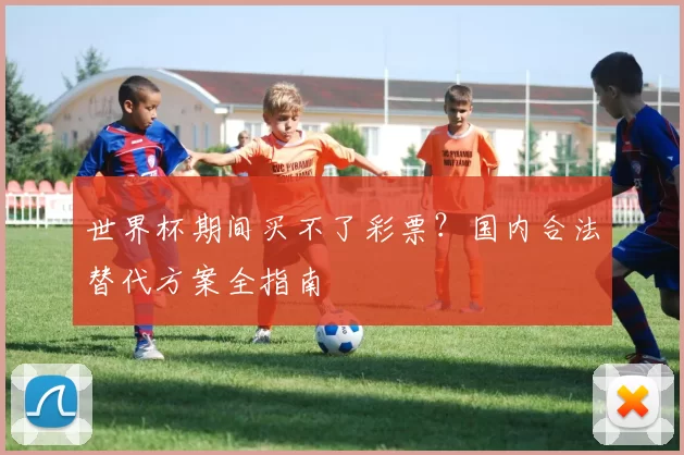 世界杯期间买不了彩票？国内合法替代方案全指南