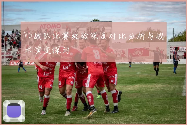 V5战队比赛经验深度对比分析与战术演变探讨