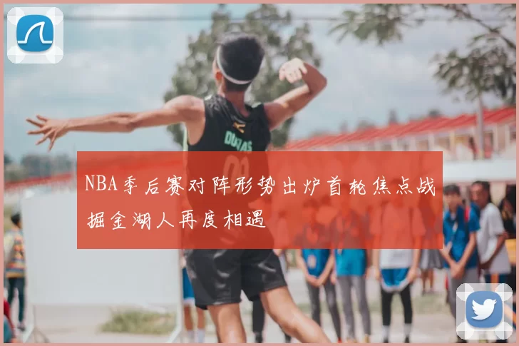 NBA季后赛对阵形势出炉首轮焦点战掘金湖人再度相遇