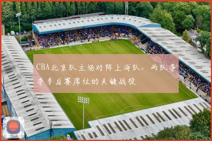 CBA北京队主场对阵上海队,两队争夺季后赛席位的关键战役
