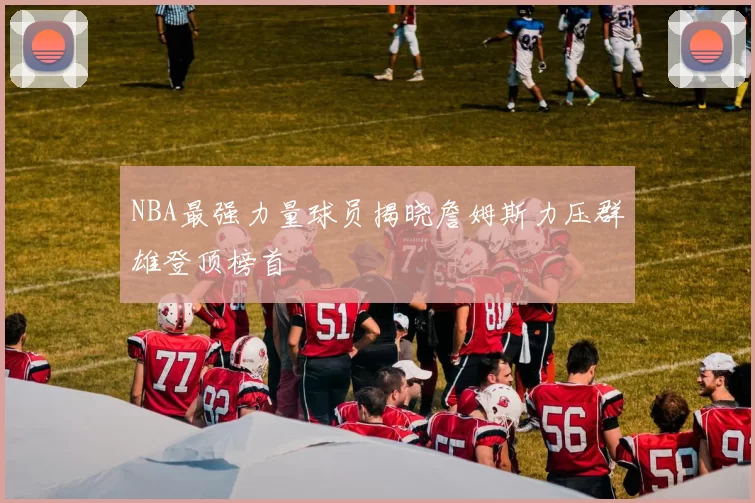NBA最强力量球员揭晓詹姆斯力压群雄登顶榜首
