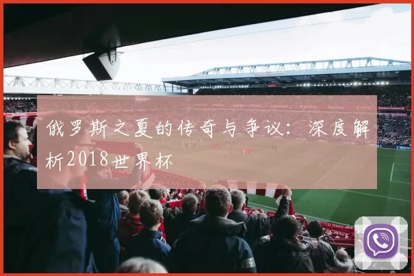 俄罗斯之夏的传奇与争议:深度解析2018世界杯