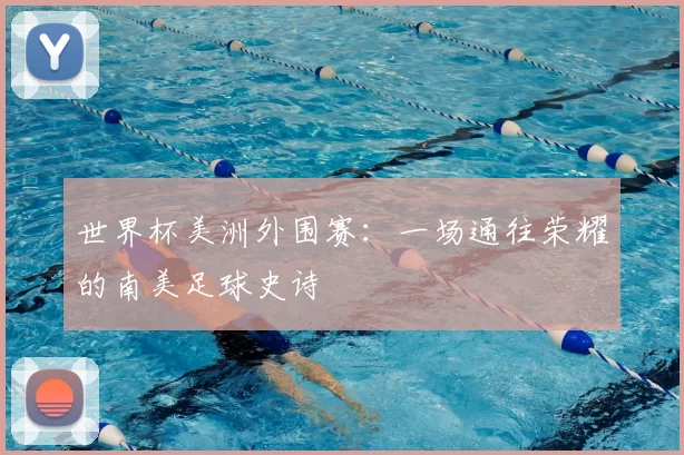 世界杯美洲外围赛:一场通往荣耀的南美足球史诗