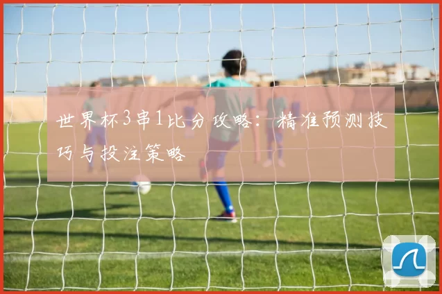 世界杯3串1比分攻略：精准预测技巧与投注策略
