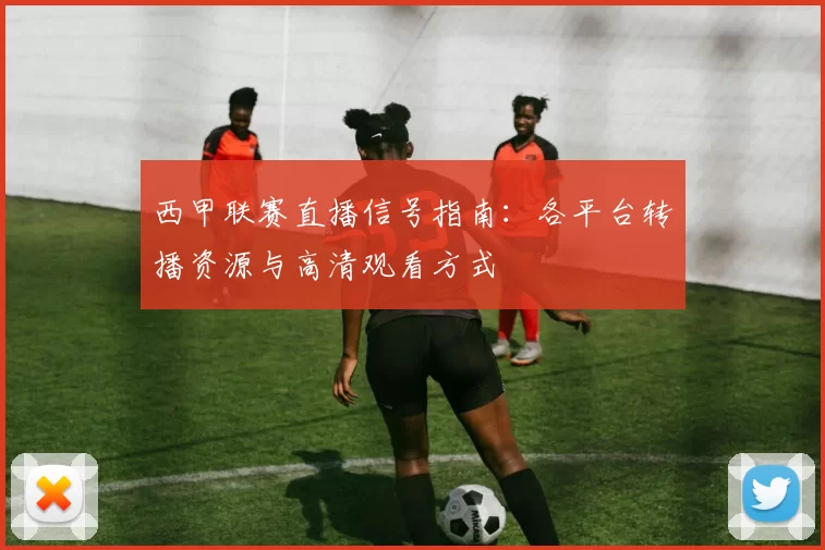西甲联赛直播信号指南：各平台转播资源与高清观看方式