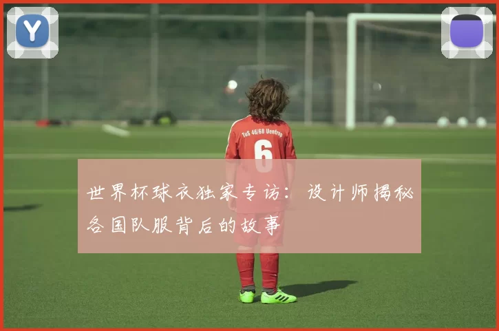 世界杯球衣独家专访：设计师揭秘各国队服背后的故事