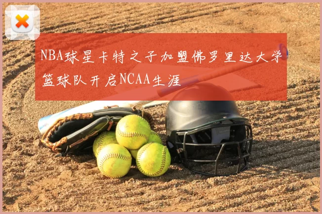NBA球星卡特之子加盟佛罗里达大学篮球队开启NCAA生涯