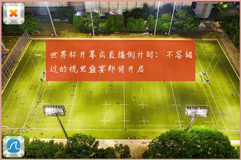 世界杯开幕式直播倒计时：不容错过的视觉盛宴即将开启