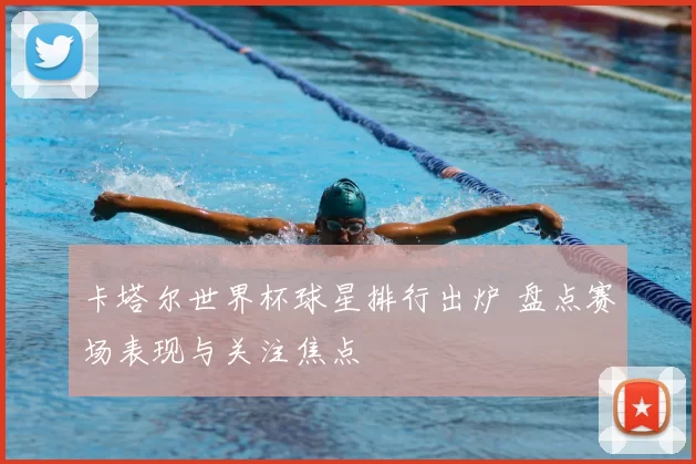 卡塔尔世界杯球星排行出炉 盘点赛场表现与关注焦点