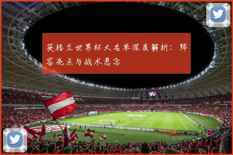 英格兰世界杯大名单深度解析：阵容亮点与战术悬念