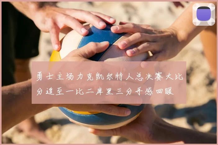勇士主场力克凯尔特人总决赛大比分追至一比二库里三分手感回暖
