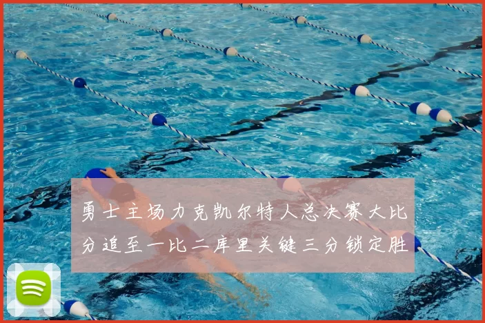 勇士主场力克凯尔特人总决赛大比分追至一比二库里关键三分锁定胜局