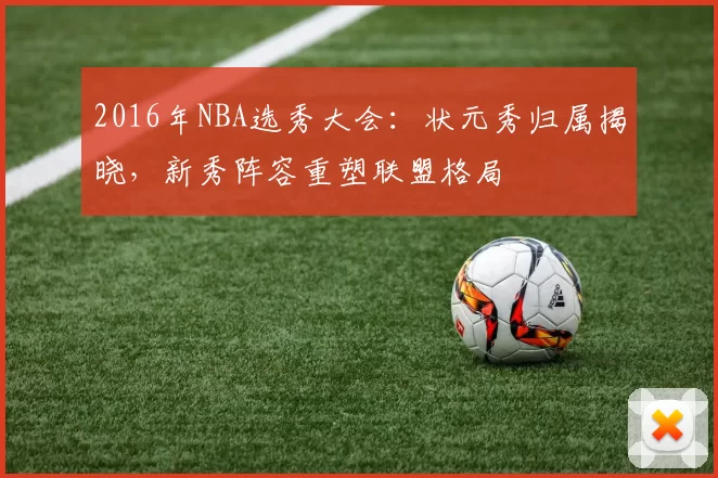 2016年NBA选秀大会：状元秀归属揭晓，新秀阵容重塑联盟格局
