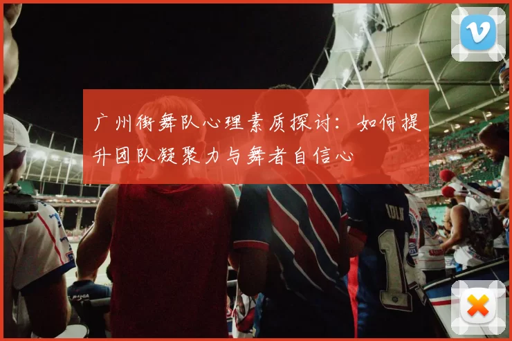 广州街舞队心理素质探讨:如何提升团队凝聚力与舞者自信心