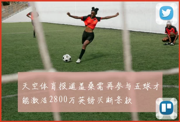 天空体育报道盖桑需再参与五球才能激活2800万英镑买断条款