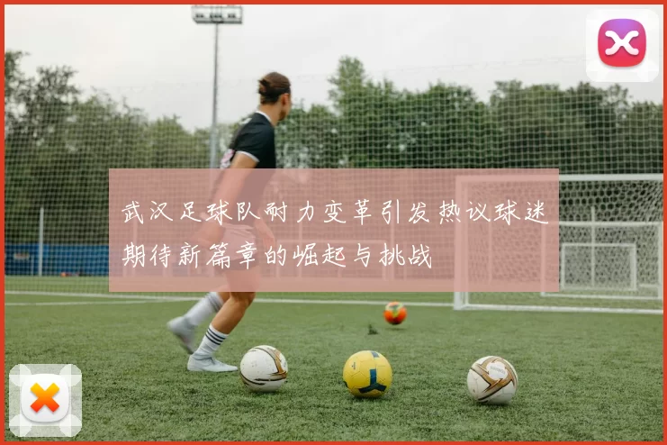 武汉足球队耐力变革引发热议球迷期待新篇章的崛起与挑战