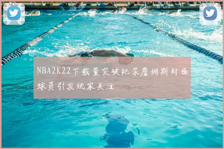 NBA2K22下载量突破纪录詹姆斯封面球员引发玩家关注