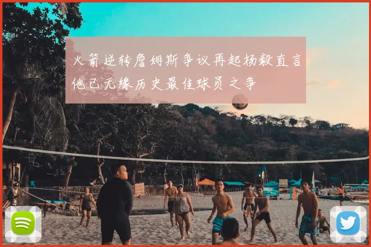 火箭逆转詹姆斯争议再起杨毅直言他已无缘历史最佳球员之争