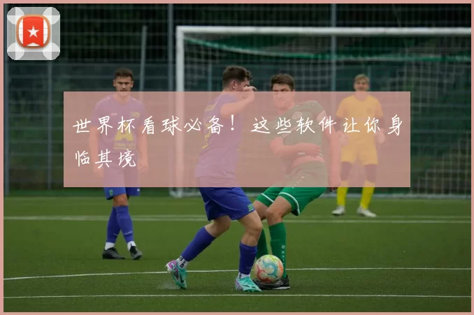 世界杯看球必备！这些软件让你身临其境