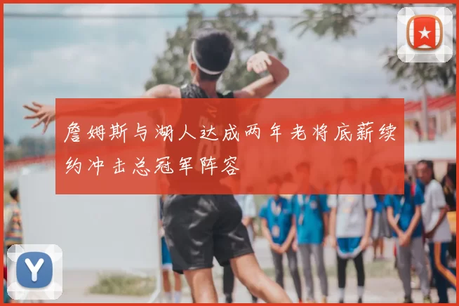 詹姆斯与湖人达成两年老将底薪续约冲击总冠军阵容