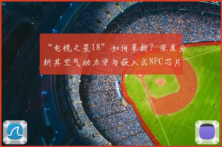 “电视之星18”如何革新？深度分析其空气动力学与嵌入式NFC芯片