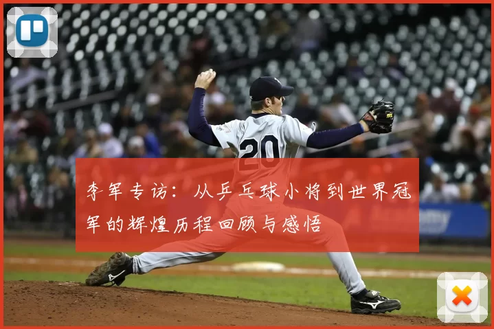 李军专访:从乒乓球小将到世界冠军的辉煌历程回顾与感悟