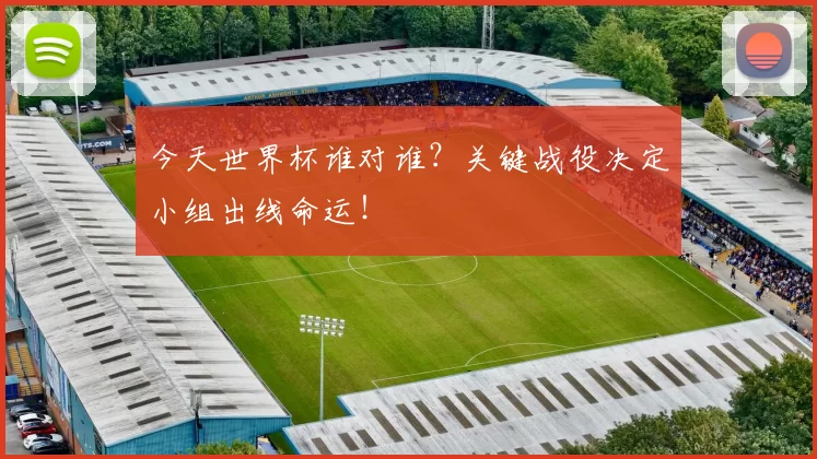 今天世界杯谁对谁?关键战役决定小组出线命运!