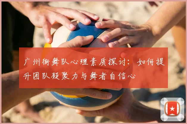 广州街舞队心理素质探讨：如何提升团队凝聚力与舞者自信心